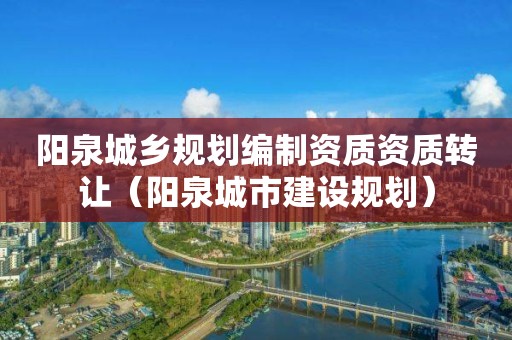 阳泉城乡规划编制资质资质转让（阳泉城市建设规划）