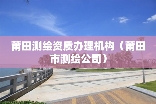 莆田测绘资质办理机构（莆田市测绘公司）