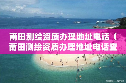 莆田测绘资质办理地址电话(莆田测绘资质办理地址电话查询) 莆田测绘资质办理地址电话(莆田测绘资质办理地址电话查询)