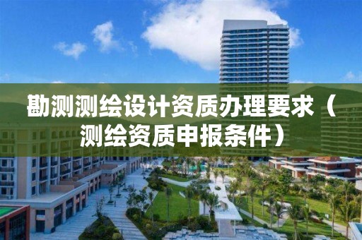 勘测测绘设计资质办理要求(测绘资质申报条件) 勘测测绘设计资质办理要求(测绘资质申报条件)