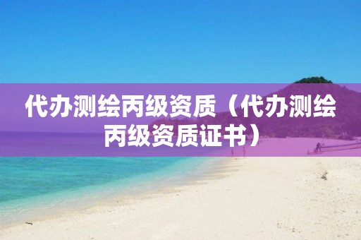 代办测绘丙级资质(代办测绘丙级资质证书)