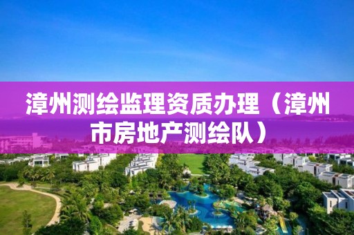 漳州测绘监理资质办理（漳州市房地产测绘队）