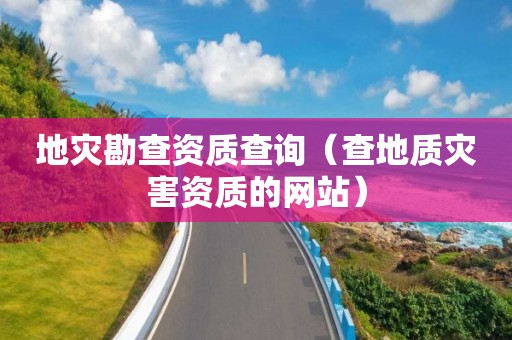 地灾勘查资质查询（查地质灾害资质的网站）