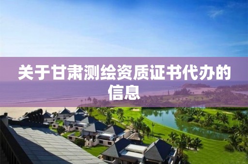 关于甘肃测绘资质证书代办的信息