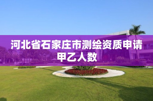 河北省石家庄市测绘资质申请甲乙人数