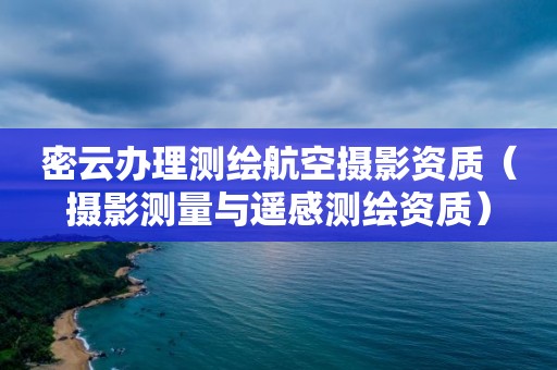 密云办理测绘航空摄影资质（摄影测量与遥感测绘资质）