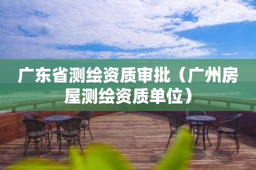 广东省测绘资质审批（广州房屋测绘资质单位）