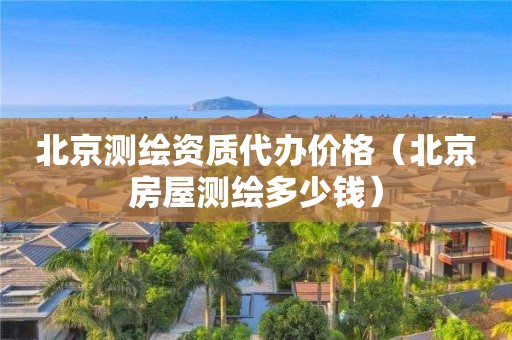 北京测绘资质代办价格（北京房屋测绘多少钱）
