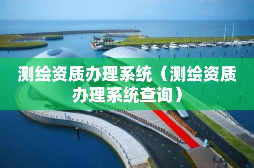 测绘资质办理系统（测绘资质办理系统查询）