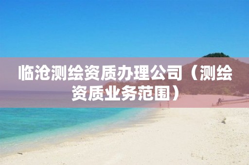 临沧测绘资质办理公司（测绘资质业务范围）