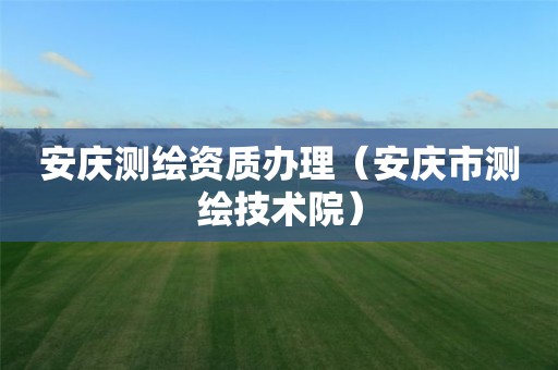 安庆测绘资质办理（安庆市测绘技术院）
