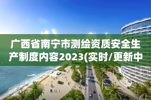 广西省南宁市测绘资质安全生产制度内容2023(实时/更新中)