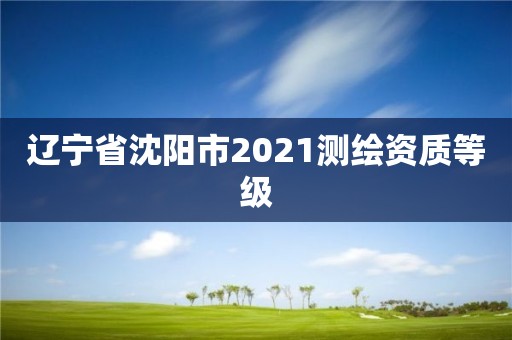 辽宁省沈阳市2021测绘资质等级