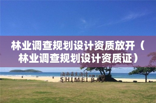 林业调查规划设计资质放开（林业调查规划设计资质证）