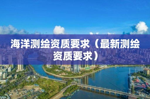 海洋测绘资质要求（最新测绘资质要求）