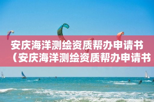 安庆海洋测绘资质帮办申请书（安庆海洋测绘资质帮办申请书下载）