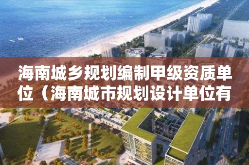 海南城乡规划编制甲级资质单位（海南城市规划设计单位有哪些）