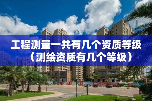 工程测量一共有几个资质等级（测绘资质有几个等级）