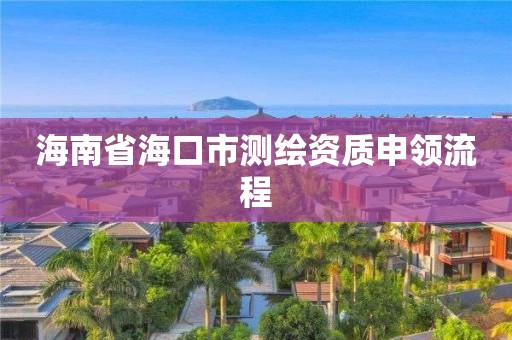 海南省海口市测绘资质申领流程 海南省海口市测绘资质申领流程