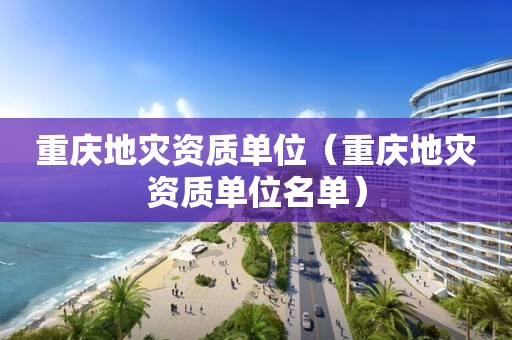 重庆地灾资质单位（重庆地灾资质单位名单）