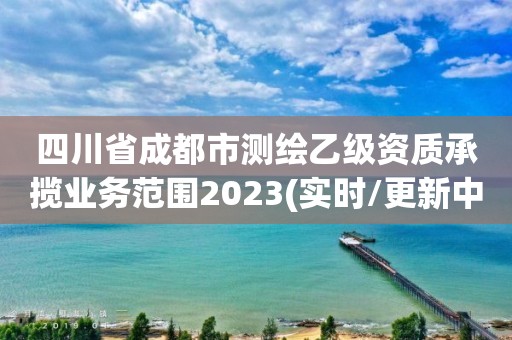 四川省成都市测绘乙级资质承揽业务范围2023(实时/更新中)