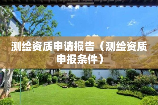 测绘资质申请报告（测绘资质申报条件）
