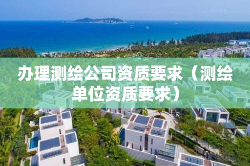 办理测绘公司资质要求（测绘单位资质要求）