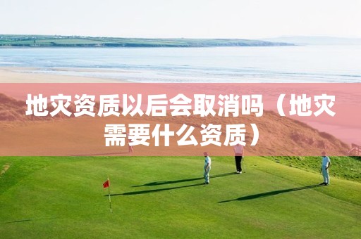 以后会取消吗（地灾需要什么资质）