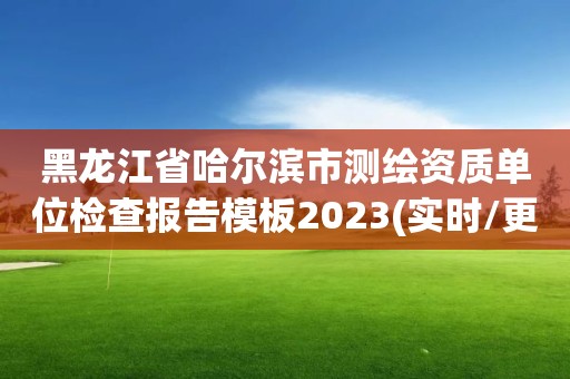 黑龙江省哈尔滨市测绘资质单位检查报告模板2023(实时/更新中)