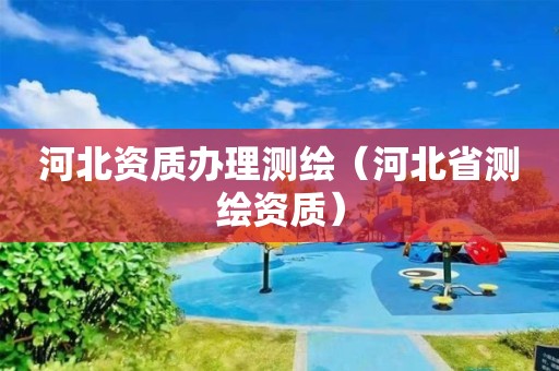 河北资质办理测绘（河北省测绘资质）