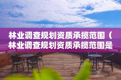 林业调查规划资质承揽范围（林业调查规划资质承揽范围是什么）