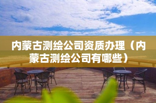 内蒙古测绘公司资质办理（内蒙古测绘公司有哪些）