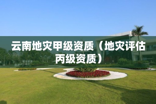 云南地灾甲级资质（地灾评估丙级资质）