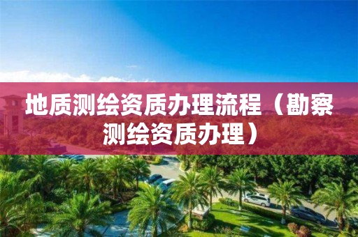 地质测绘资质办理流程(勘察测绘资质办理)