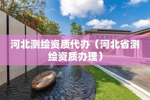 河北测绘资质代办(河北省测绘资质办理)