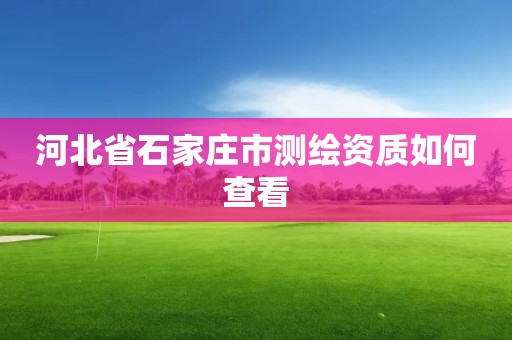 河北省石家庄市测绘资质如何查看