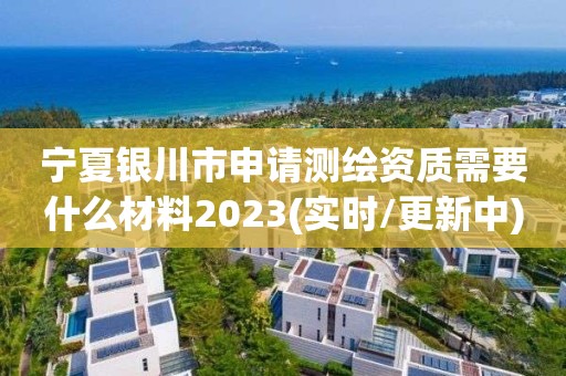 宁夏银川市申请测绘资质需要什么材料2023(实时/更新中)