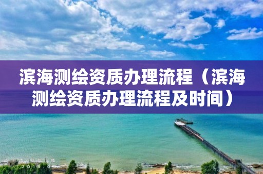 滨海测绘资质办理流程(滨海测绘资质办理流程及时间)