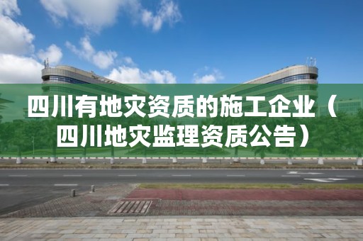 四川有的施工企业（四川地灾监理资质公告）
