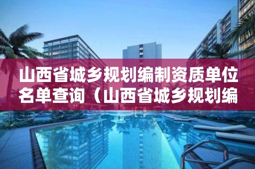 山西省城乡规划编制资质单位名单查询（山西省城乡规划编制资质单位名单查询网）