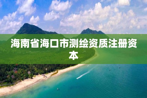 海南省海口市测绘资质注册资本