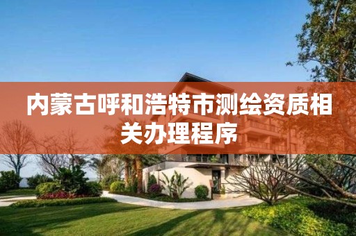 内蒙古呼和浩特市测绘资质相关办理程序 内蒙古呼和浩特市测绘资质相关办理程序