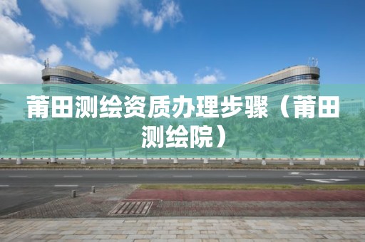 莆田测绘资质办理步骤（莆田测绘院）