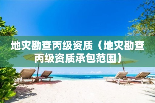 地灾勘查丙级资质（地灾勘查丙级资质承包范围）