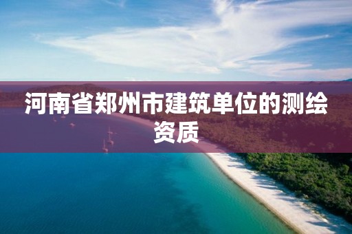 河南省郑州市建筑单位的测绘资质 河南省郑州市建筑单位的测绘资质
