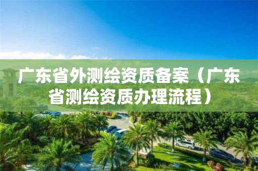 广东省外测绘资质备案（广东省测绘资质办理流程）