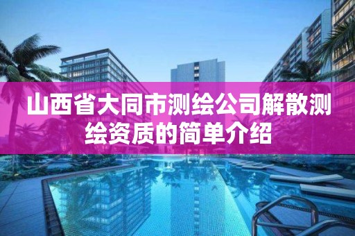 山西省大同市测绘公司解散测绘资质的简单介绍