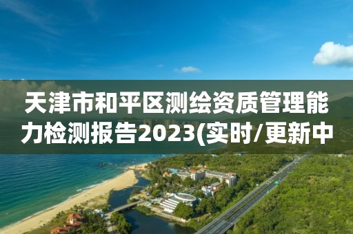 天津市和平区测绘资质管理能力检测报告2023(实时/更新中)