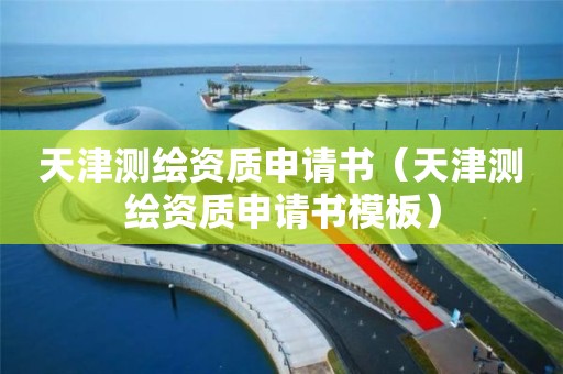 天津测绘资质申请书(天津测绘资质申请书模板)