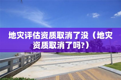 地灾评估资质取消了没（取消了吗?）